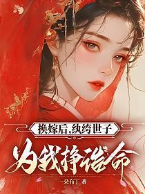 换嫁后,纨绔世子为我挣诰命